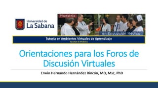Orientaciones para los Foros de
Discusión Virtuales
Erwin Hernando Hernández Rincón, MD, Msc, PhD
 
