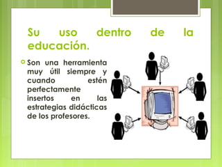 Su  uso    dentro         de   la
 educación.
 Son  una herramienta
 muy útil siempre y
 cuando           estén
 perfectamente
 insertos    en      las
 estrategias didácticas
 de los profesores.
 
