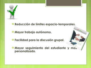    Reducción de límites espacio-temporales.

   Mayor trabajo autónomo.

   Facilidad para la discusión grupal.

   Mayor seguimiento del estudiante y más
    personalizado.
 