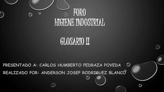FORO 
HIGIENE INDUSTRIAL 
GLOSARIO !! 
PRESENTADO A: CARLOS HUMBERTO PEDRAZA POVEDA 
REALIZADO POR: ANDERSON JOSEP RODRIGUEZ BLANCO 
 