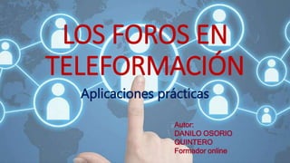 LOS FOROS EN
TELEFORMACIÓN
Aplicaciones prácticas
Autor:
DANILO OSORIO
QUINTERO
Formador online
 