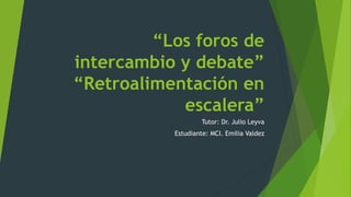 “Los foros de
intercambio y debate”
“Retroalimentación en
escalera”
Tutor: Dr. Julio Leyva
Estudiante: MCI. Emilia Valdez
 
