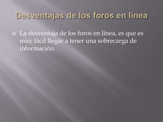    La desventaja de los foros en línea, es que es
    muy fácil llegar a tener una sobrecarga de
    información.
 