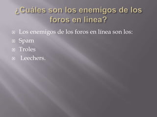    Los enemigos de los foros en línea son los:
   Spam
   Troles
   Leechers.
 