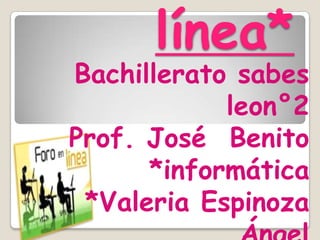 línea*
Bachillerato sabes
            leon°2
Prof. José Benito
      *informática
 *Valeria Espinoza
 