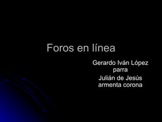 Foros en línea
         Gerardo Iván López
               parra
          Julián de Jesús
          armenta corona
 