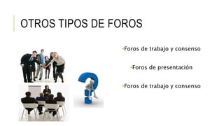 OTROS TIPOS DE FOROS 
•Foros de trabajo y consenso 
•Foros de presentación 
•Foros de trabajo y consenso 
 