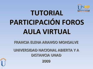 TUTORIAL PARTICIPACIÓN FOROS AULA VIRTUAL FRANCIA ELENA ARANGO MONSALVE UNIVERSIDAD NACIONAL ABIERTA Y A DISTANCIA UNAD 2009 