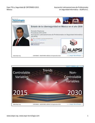 Expo TICs y Seguridad @ CINTERMEX 2015
Mexico
Asociación Latinoamericana de Profesionales
en Seguridad Informática - ALAPSI A.C.
www.alapsi.org www.expo-tecnologia.com 1
www.alapsi.org CINTERMEX – MONTERREY, MÉXICO 10 Septiembre 2015
www.slideshare.net/AngelGEspinosa
www.alapsi.org CINTERMEX – MONTERREY, MÉXICO 10 Septiembre 2015
2015 2030
Trends
Controlable
Variables
Non-
Controlable
Variables
 