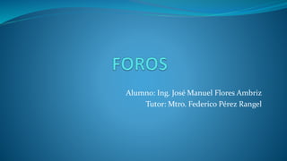 Alumno: Ing. José Manuel Flores Ambriz
Tutor: Mtro. Federico Pérez Rangel
 