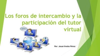 Los foros de intercambio y la 
participación del tutor 
virtual 
Por: Josué Ávalos Pérez 
 