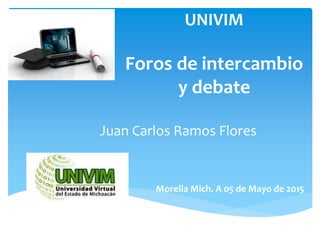 UNIVIM
Foros de intercambio
y debate
Juan Carlos Ramos Flores
Morelia Mich. A 05 de Mayo de 2015
 