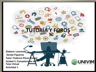 TUTORÍA Y FOROS
Elaboro: Leonardo
Zavala Figueroa
Tutor: Federico Pérez Rangel
Unidad 3: Competencias del
Tutor Virtual
Actividad 1.
 
