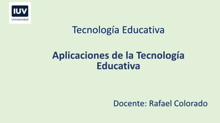 Tecnología Educativa
Aplicaciones de la Tecnología
Educativa
Docente: Rafael Colorado
 