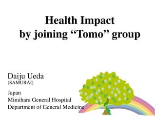 Health Impact
by joining “Tomo” group
Japan
Mimihara General Hospital
Department of General Medicine
Daiju Ueda
(SAMURAI)
 