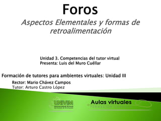 Foros 
Aspectos Elementales y formas de 
retroalimentación 
Unidad 3. Competencias del tutor virtual 
Presenta: Luis del M...