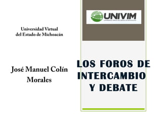  José Manuel Colín
Morales
Universidad Virtual
del Estado de Michoacán
LOS FOROS DE
INTERCAMBIO
Y DEBATE
 