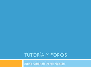 TUTORÍA Y FOROS
María Gabriela Pérez Negrón
 