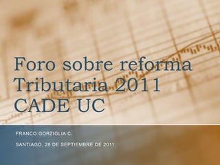 Foro sobre reforma Tributaria 2011CADE UC Franco Gorziglia C. Santiago, 28 de septiembre de 2011 