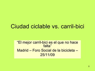 Ciudad ciclable vs. carril-bici

  “El mejor carril-bici es el que no hace
                    falta”
  Madrid – Foro Social de la bicicleta –
                 25/11/09

                                            0
 