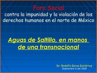 Foro Social
contra la impunidad y la violación de los
derechos humanos en el norte de México
Dr. Rodolfo Garza Gutiérrez
Septiembre 6 del 2008
Aguas de Saltillo, en manos
de una transnacional
 
