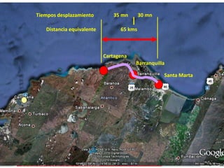 Tiempos desplazamiento 35 mn 30 mn 
Eduardo Verano De La Rosa 
Cartagena 
Barranquilla 
Santa Marta 
65 kms 
Distancia equivalente 
 