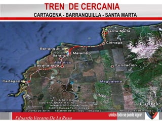 TREN DE CERCANIA 
CARTAGENA - BARRANQUILLA - SANTA MARTA 
Eduardo Verano De La Rosa 
 