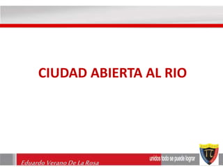 CIUDAD ABIERTA AL RIO 
Eduardo Verano De La Rosa 
 