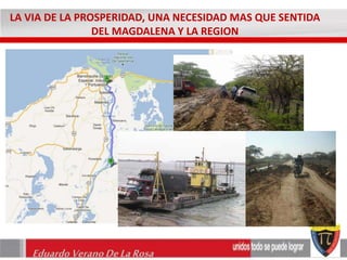 LA VIA DE LA PROSPERIDAD, UNA NECESIDAD MAS QUE SENTIDA 
DEL MAGDALENA Y LA REGION 
Eduardo Verano De La Rosa 
 