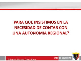PARA QUE INSISTIMOS EN LA 
NECESIDAD DE CONTAR CON 
UNA AUTONOMIA REGIONAL? 
Eduardo Verano De La Rosa 
 