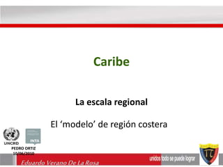 Caribe 
La escala regional 
El ‘modelo’ de región costera 
PEDRO ORTIZ 
10/06/2010 
Eduardo Verano De La Rosa 
 