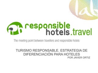 TURISMO RESPONSABLE. ESTRATEGIA DE
    DIFERENCIACIÓN PARA HOTELES
                        POR JAVIER ORTIZ
 