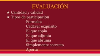 EVALUACIÓN
★ Cantidad y calidad
★ Tipos de participación
Formales
Cadáver exquisito
El que copia
El que adjunta
El que abruma
Simplemente correcto
Aporta
 