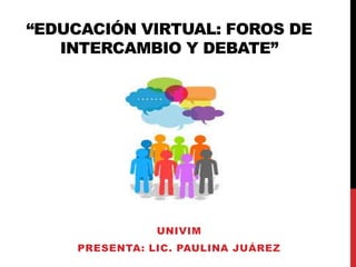“EDUCACIÓN VIRTUAL: FOROS DE
INTERCAMBIO Y DEBATE”
UNIVIM
PRESENTA: LIC. PAULINA JUÁREZ
 
