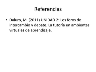 Referencias
• Daluro, M. (2011) UNIDAD 2: Los foros de
intercambio y debate. La tutoría en ambientes
virtuales de aprendizaje.
 