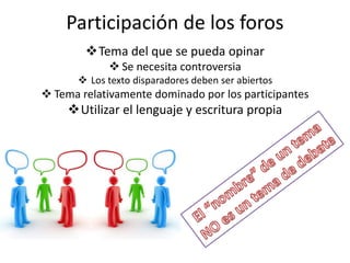 Participación de los foros
Tema del que se pueda opinar
 Se necesita controversia
 Los texto disparadores deben ser abiertos
 Tema relativamente dominado por los participantes
Utilizar el lenguaje y escritura propia
 