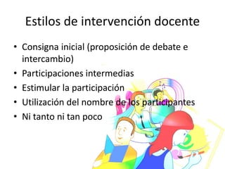 Estilos de intervención docente
• Consigna inicial (proposición de debate e
intercambio)
• Participaciones intermedias
• Estimular la participación
• Utilización del nombre de los participantes
• Ni tanto ni tan poco
 