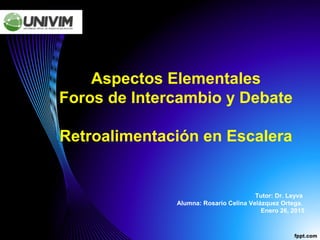 Aspectos Elementales
Foros de Intercambio y Debate
Retroalimentación en Escalera
Tutor: Dr. Leyva
Alumna: Rosario Celina Velázquez Ortega.
Enero 26, 2015
 