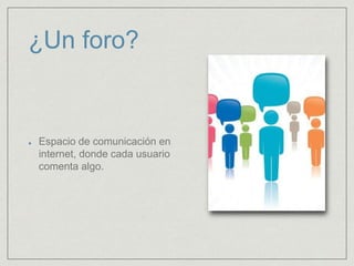 ¿Un foro?
Espacio de comunicación en
internet, donde cada usuario
comenta algo.
 