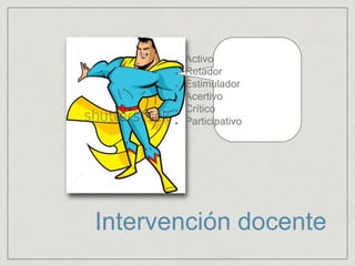Intervención docente
Activo
Retador
Estimulador
Acertivo
Crítico
Participativo
 