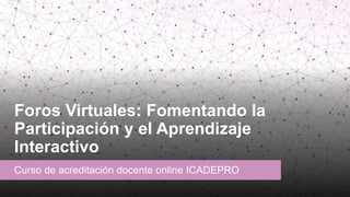 Foros Virtuales: Fomentando la
Participación y el Aprendizaje
Interactivo
Curso de acreditación docente online ICADEPRO
 
