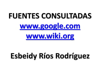 FUENTES CONSULTADAS
  www.google.com
    www.wiki.org

Esbeidy Ríos Rodríguez
 