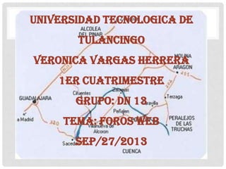 UNIVERSIDAD TECNOLOGICA DE
TULANCINGO
VERONICA VARGAS HERRERA
1ER CUATRIMESTRE
GRUPO: DN 13
TEMA: FOROS WEB
SEP/27/2013
 