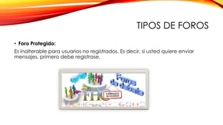 TIPOS DE FOROS
• Foro Protegido:
Es inalterable para usuarios no registrados. Es decir, si usted quiere enviar
mensajes, primero debe registrase.

 