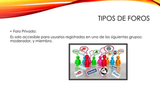 TIPOS DE FOROS
• Foro Privado:
Es solo accesible para usuarios registrados en uno de los siguientes grupos:
moderador, y miembro.

 