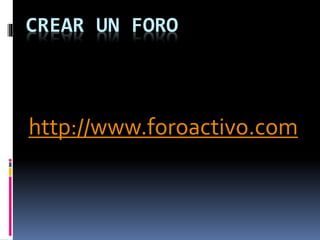 CREAR UN FORO
http://www.foroactivo.com
 
