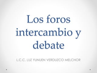 Los foros 
intercambio y 
debate 
L.C.C. LUZ YUNUEN VERDUZCO MELCHOR 
 