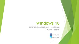 Windows 10
FORO TECNOLÓGICO DE SALTO - 20-AGO-2015
MARCOS EZQUERRA
mezquerra
mezquerra
 