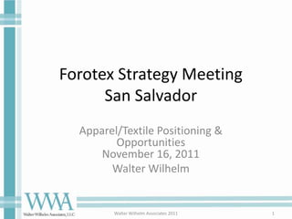 Forotex Strategy Meeting
      San Salvador
  Apparel/Textile Positioning &
         Opportunities
      November 16, 2011
        Walter Wilhelm


         Walter Wilhelm Associates 2011   1
 