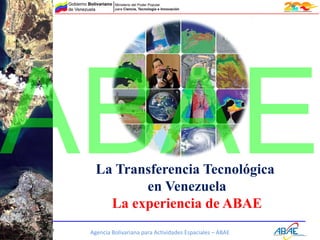 Agencia Bolivariana para Actividades Espaciales – ABAEwww.abae.gob.ve
La Transferencia Tecnológica
en Venezuela
La experiencia de ABAE
ABAE
 